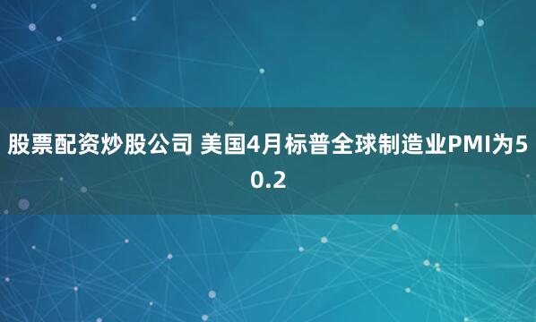 股票配资炒股公司 美国4月标普全球制造业PMI为50.2