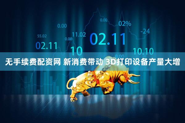 无手续费配资网 新消费带动 3D打印设备产量大增