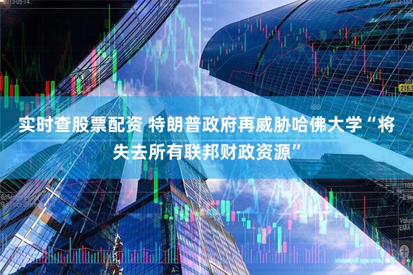 实时查股票配资 特朗普政府再威胁哈佛大学“将失去所有联邦财政资源”