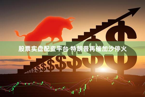 股票实盘配资平台 特朗普再催加沙停火