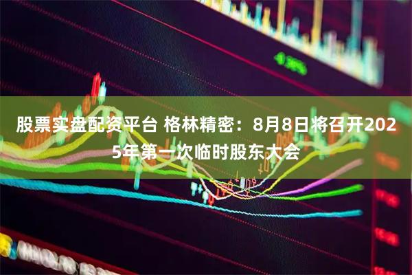 股票实盘配资平台 格林精密：8月8日将召开2025年第一次临时股东大会