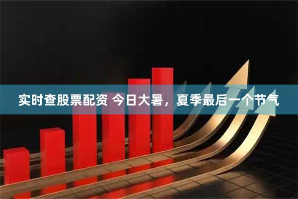 实时查股票配资 今日大暑，夏季最后一个节气