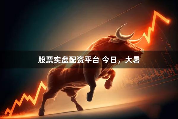 股票实盘配资平台 今日，大暑