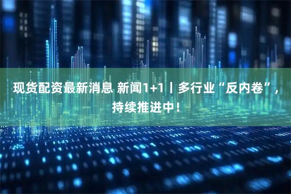 现货配资最新消息 新闻1+1丨多行业“反内卷”，持续推进中！
