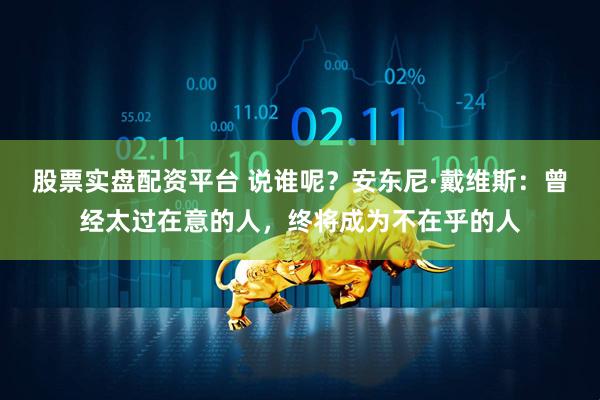 股票实盘配资平台 说谁呢？安东尼·戴维斯：曾经太过在意的人，终将成为不在乎的人