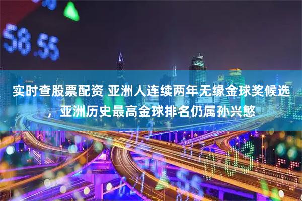 实时查股票配资 亚洲人连续两年无缘金球奖候选，亚洲历史最高金球排名仍属孙兴慜