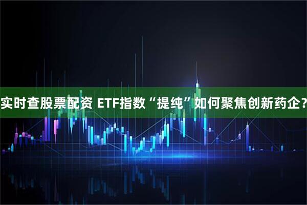 实时查股票配资 ETF指数“提纯”如何聚焦创新药企？