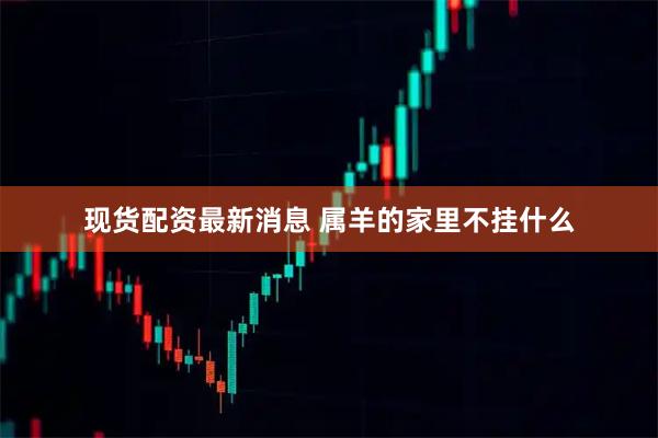 现货配资最新消息 属羊的家里不挂什么