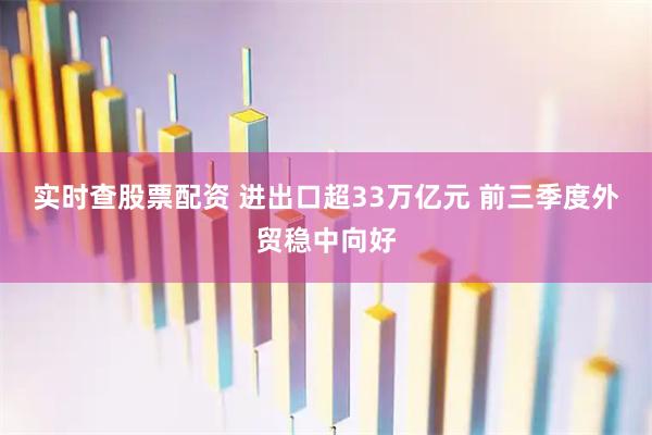 实时查股票配资 进出口超33万亿元 前三季度外贸稳中向好