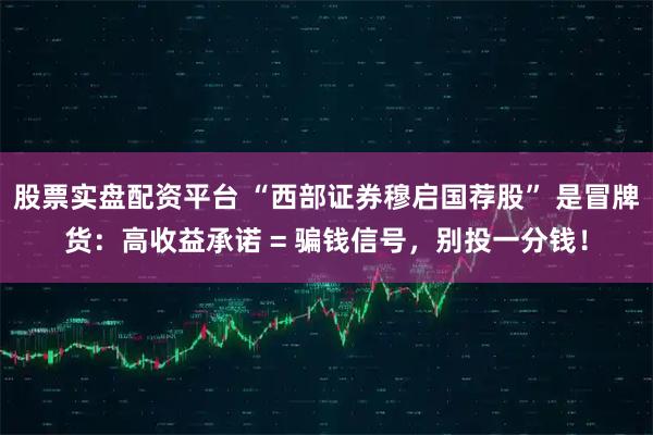 股票实盘配资平台 “西部证券穆启国荐股” 是冒牌货：高收益承诺 = 骗钱信号，别投一分钱！