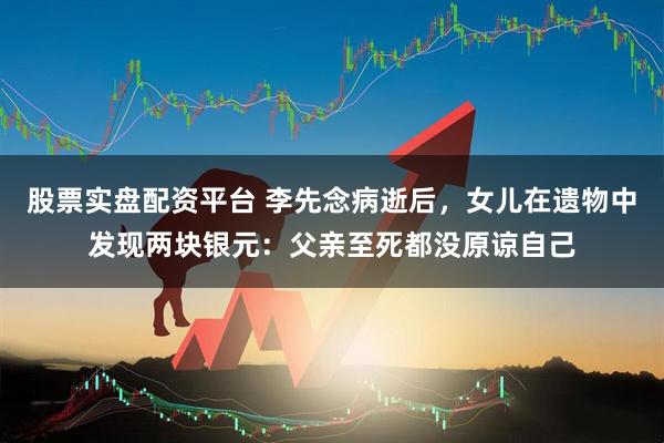 股票实盘配资平台 李先念病逝后，女儿在遗物中发现两块银元：父亲至死都没原谅自己