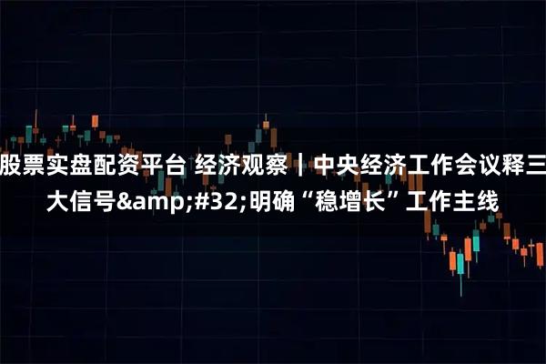 股票实盘配资平台 经济观察｜中央经济工作会议释三大信号 明确“稳增长”工作主线