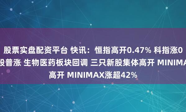 股票实盘配资平台 快讯：恒指高开0.47% 科指涨0.38% 石油股普涨 生物医药板块回调 三只新股集体高开 MINIMAX涨超42%