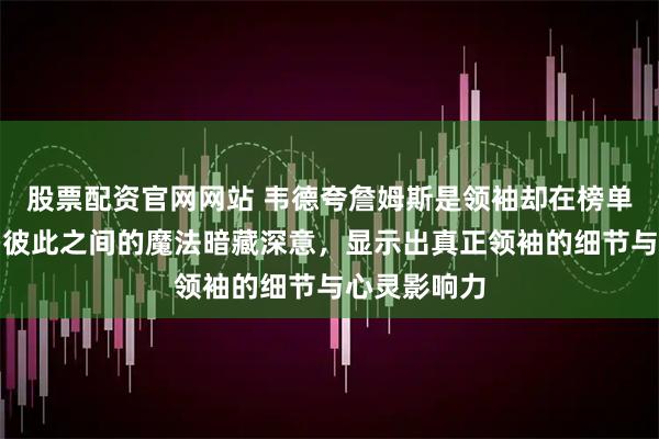 股票配资官网网站 韦德夸詹姆斯是领袖却在榜单中排除他，彼此之间的魔法暗藏深意，显示出真正领袖的细节与心灵影响力