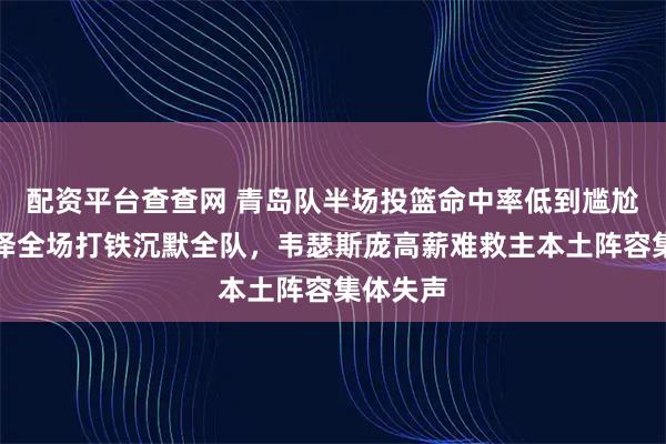 配资平台查查网 青岛队半场投篮命中率低到尴尬，王睿泽全场打铁沉默全队，韦瑟斯庞高薪难救主本土阵容集体失声