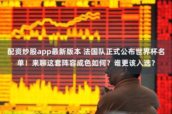 配资炒股app最新版本 法国队正式公布世界杯名单！来聊这套阵容成色如何？谁更该入选？