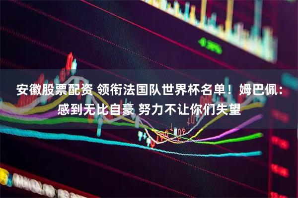 安徽股票配资 领衔法国队世界杯名单！姆巴佩：感到无比自豪 努力不让你们失望