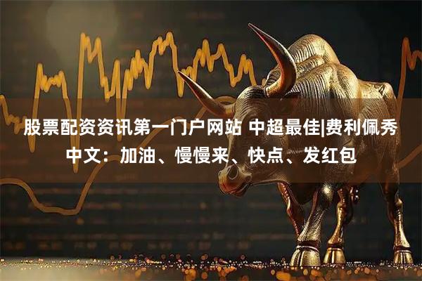 股票配资资讯第一门户网站 中超最佳|费利佩秀中文：加油、慢慢来、快点、发红包