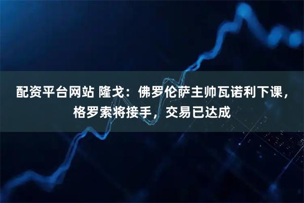 配资平台网站 隆戈：佛罗伦萨主帅瓦诺利下课，格罗索将接手，交易已达成