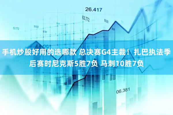手机炒股好用的选哪款 总决赛G4主裁！扎巴执法季后赛时尼克斯5胜7负 马刺10胜7负