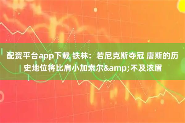 配资平台app下载 铁林：若尼克斯夺冠 唐斯的历史地位将比肩小加索尔&不及浓眉