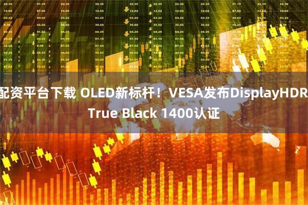 配资平台下载 OLED新标杆！VESA发布DisplayHDR True Black 1400认证