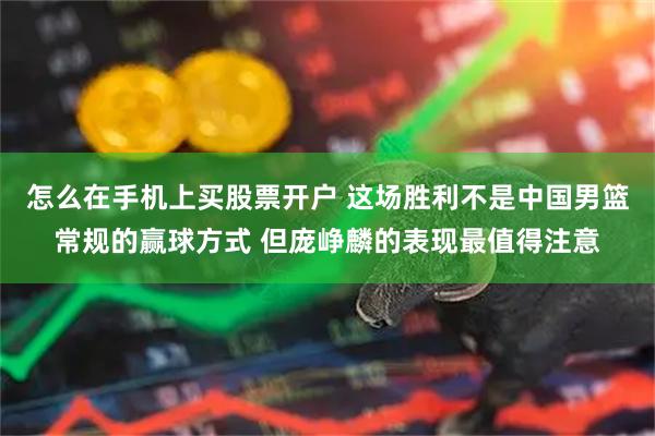 怎么在手机上买股票开户 这场胜利不是中国男篮常规的赢球方式 但庞峥麟的表现最值得注意