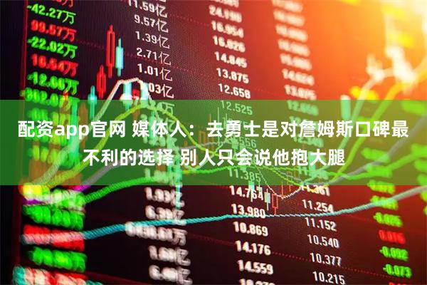 配资app官网 媒体人：去勇士是对詹姆斯口碑最不利的选择 别人只会说他抱大腿