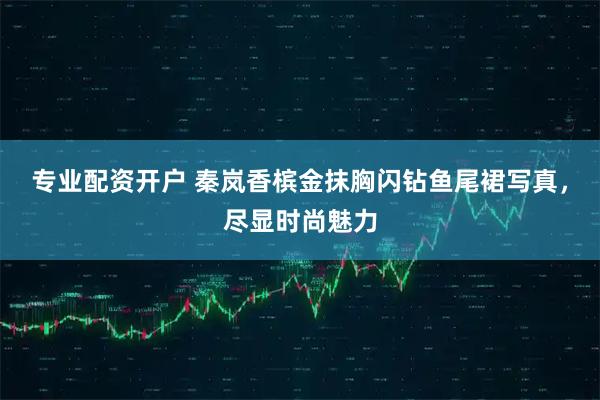 专业配资开户 秦岚香槟金抹胸闪钻鱼尾裙写真，尽显时尚魅力