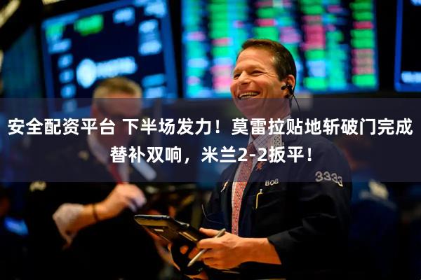 安全配资平台 下半场发力！莫雷拉贴地斩破门完成替补双响，米兰2-2扳平！