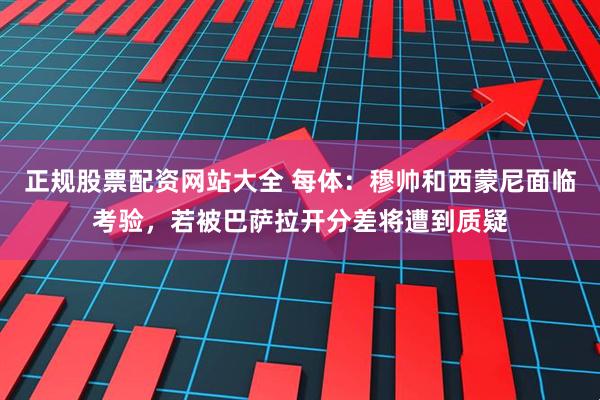 正规股票配资网站大全 每体：穆帅和西蒙尼面临考验，若被巴萨拉开分差将遭到质疑