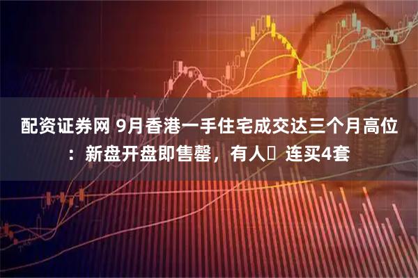配资证券网 9月香港一手住宅成交达三个月高位：新盘开盘即售罄，有人️连买4套
